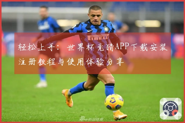 轻松上手：世界杯竞猜APP下载安装注册教程与使用体验分享