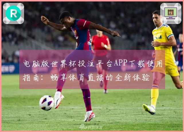 电脑版世界杯投注平台APP下载使用指南：畅享体育直播的全新体验