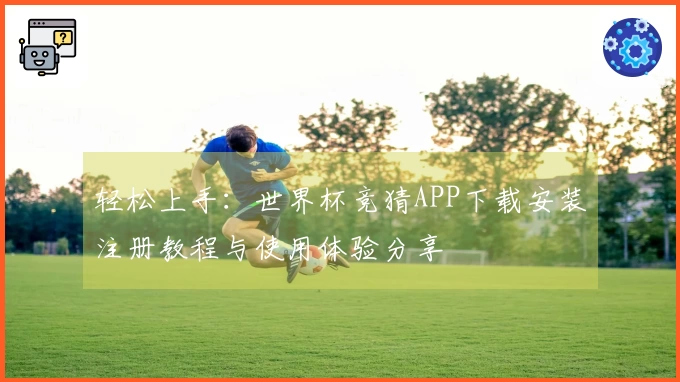 轻松上手：世界杯竞猜APP下载安装注册教程与使用体验分享
