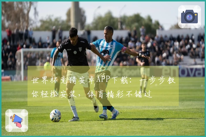 世界杯竞猜安卓APP下载：一步步教你轻松安装，体育精彩不错过