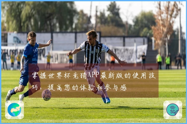 掌握世界杯竞猜APP最新版的使用技巧，提高您的体验和参与感